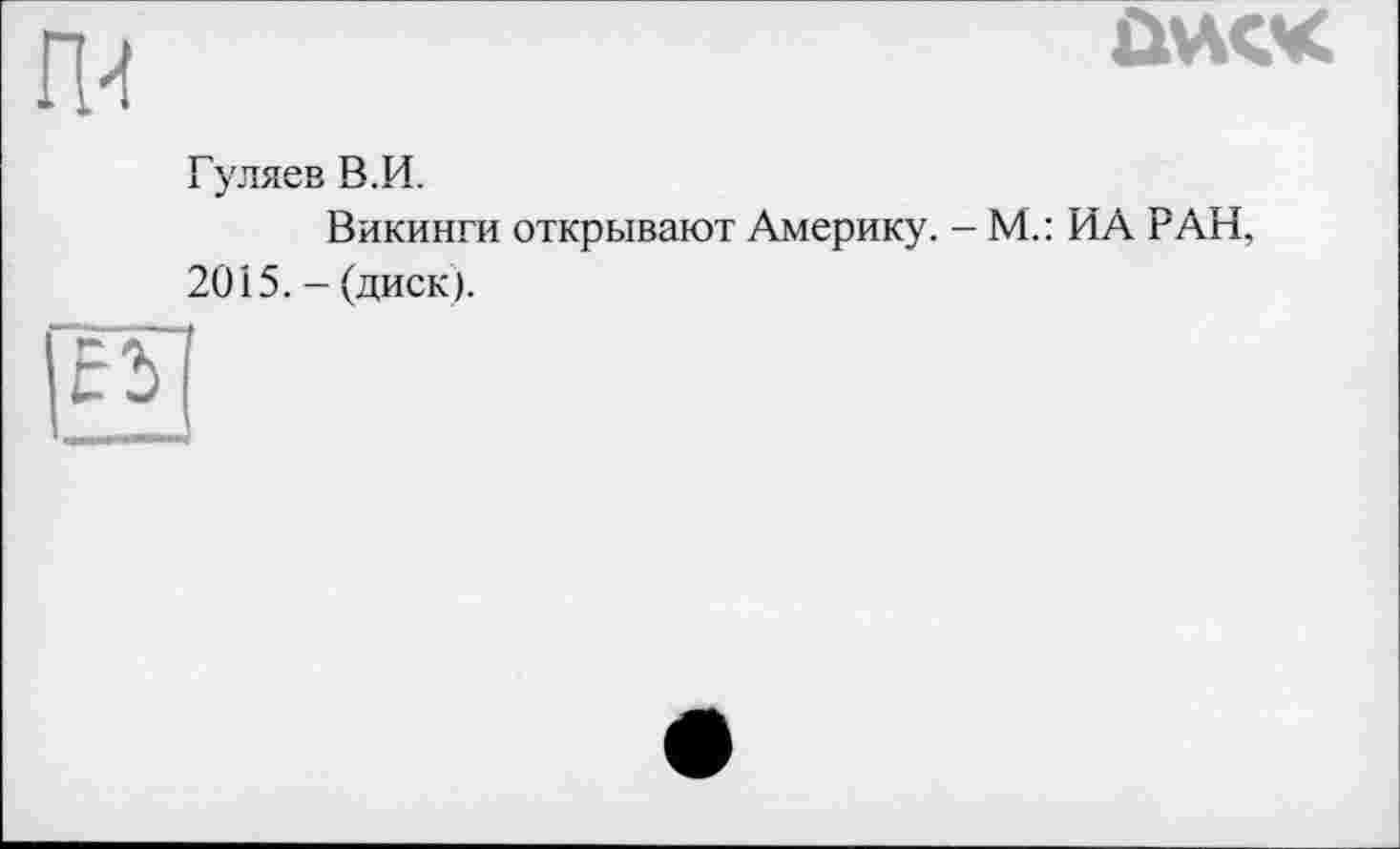 ﻿
ÙV№C
Гуляев В.И.
Викинги открывают Америку. - М.: ИА РАН, 20і5. - (диск).